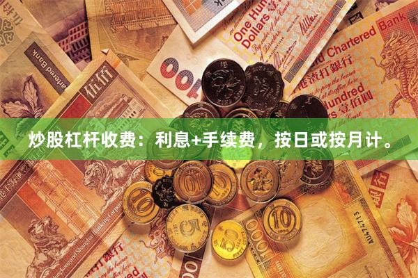 炒股杠杆收费：利息+手续费，按日或按月计。