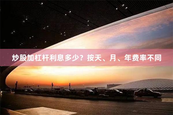 炒股加杠杆利息多少？按天、月、年费率不同