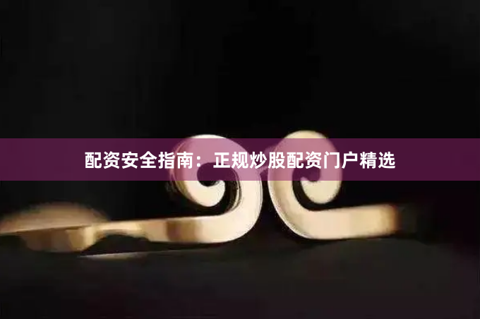 配资安全指南：正规炒股配资门户精选
