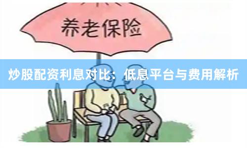 炒股配资利息对比：低息平台与费用解析