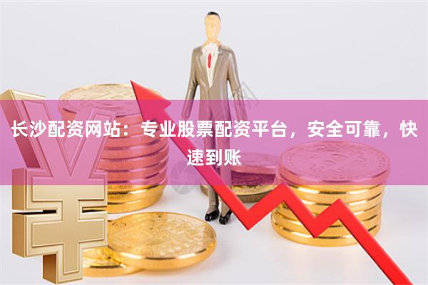 长沙配资网站：专业股票配资平台，安全可靠，快速到账