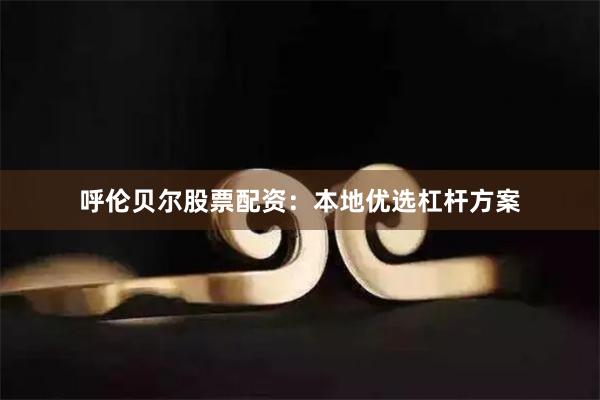 呼伦贝尔股票配资：本地优选杠杆方案