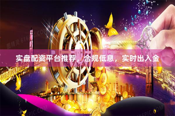 实盘配资平台推荐，合规低息，实时出入金