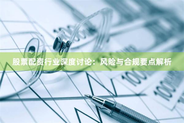 股票配资行业深度讨论：风险与合规要点解析