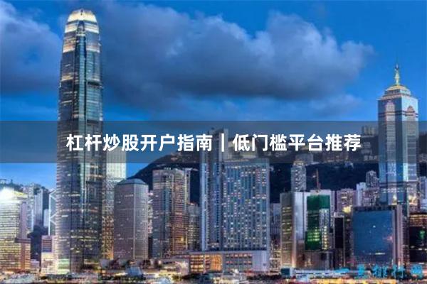 杠杆炒股开户指南｜低门槛平台推荐
