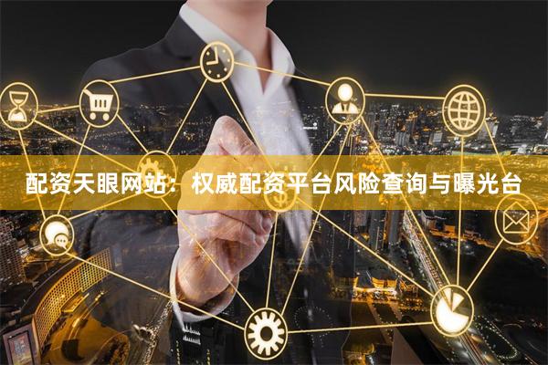 配资天眼网站：权威配资平台风险查询与曝光台