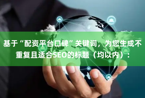 基于“配资平台口碑”关键词，为您生成不重复且适合SEO的标题（均以内）：