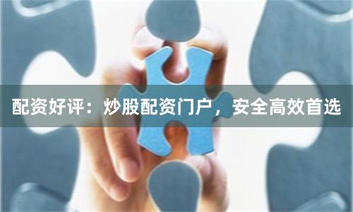 配资好评：炒股配资门户，安全高效首选