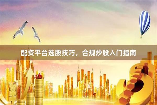 配资平台选股技巧，合规炒股入门指南