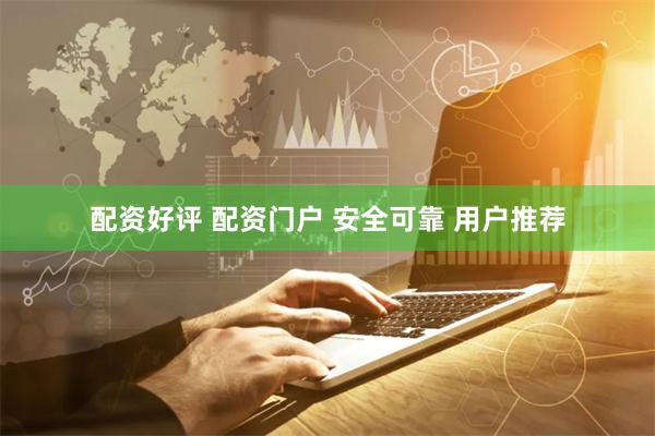 配资好评 配资门户 安全可靠 用户推荐